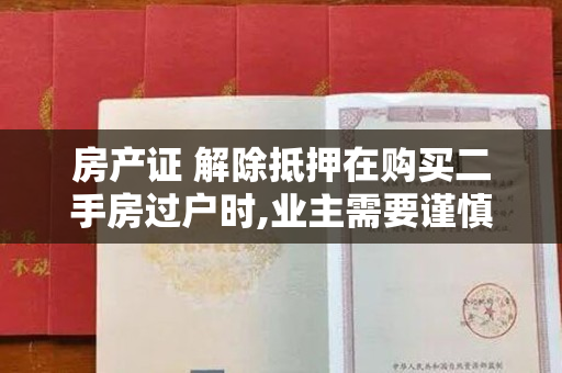 房产证 解除抵押在购买二手房过户时,业主需要谨慎