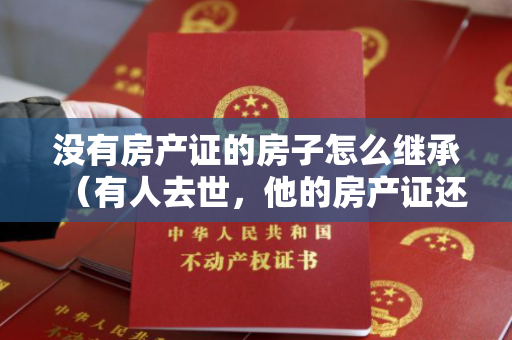 没有房产证的房子怎么继承（有人去世，他的房产证还没办出来怎么办？）