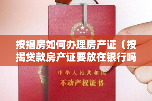 按揭房如何办理房产证（按揭贷款房产证要放在银行吗）