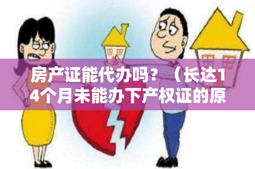 房产证能代办吗？（长达14个月未能办下产权证的原因是什么？）