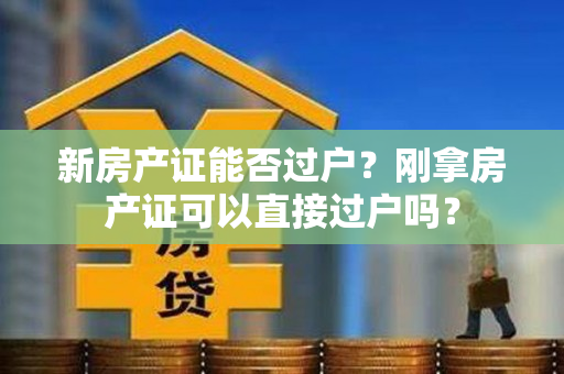 新房产证能否过户？刚拿房产证可以直接过户吗？