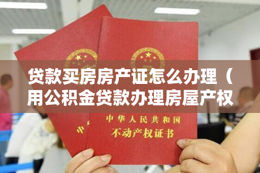 贷款买房房产证怎么办理（用公积金贷款办理房屋产权证的流程）