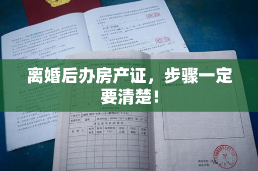 离婚后办房产证，步骤一定要清楚！