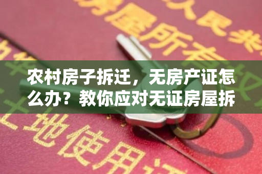 农村房子拆迁，无房产证怎么办？教你应对无证房屋拆迁！