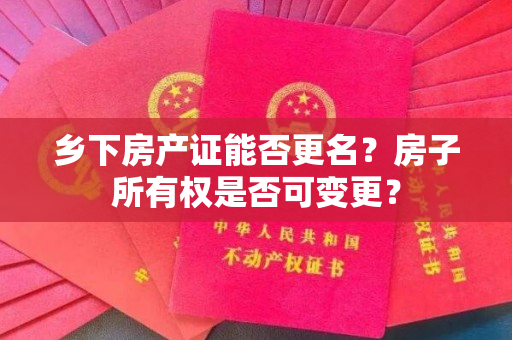 乡下房产证能否更名？房子所有权是否可变更？