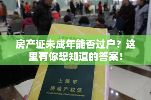 房产证未成年能否过户？这里有你想知道的答案！