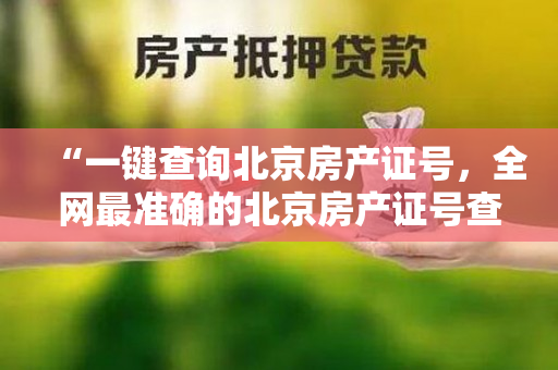 “一键查询北京房产证号，全网最准确的北京房产证号查询网站来了！”