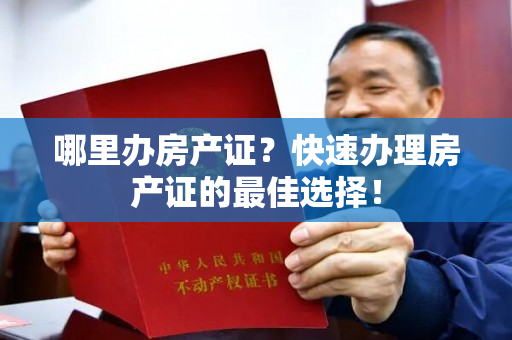 哪里办房产证？快速办理房产证的最佳选择！
