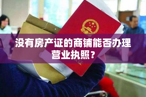 没有房产证的商铺能否办理营业执照？