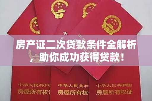 房产证二次贷款条件全解析，助你成功获得贷款！