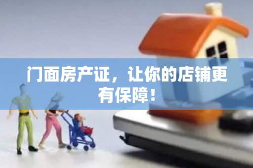 门面房产证，让你的店铺更有保障！