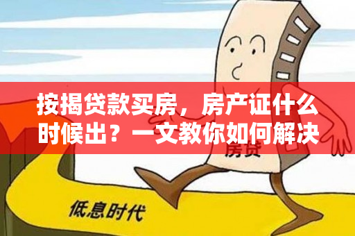 按揭贷款买房，房产证什么时候出？一文教你如何解决这个问题