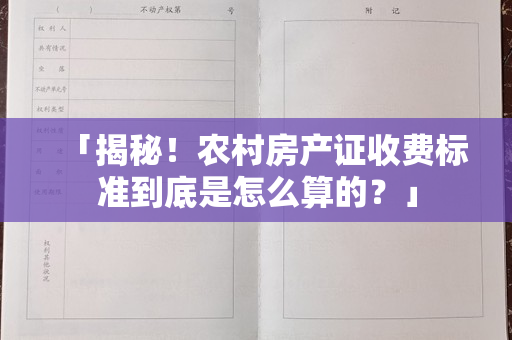 「揭秘！农村房产证收费标准到底是怎么算的？」