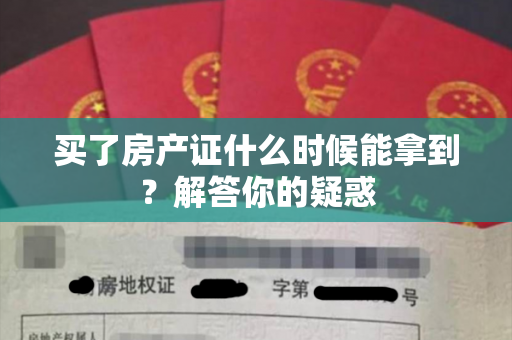 买了房产证什么时候能拿到？解答你的疑惑