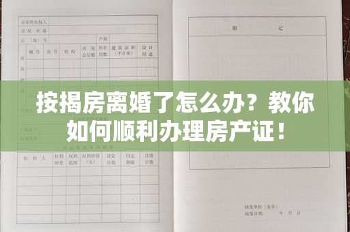 按揭房离婚了怎么办？教你如何顺利办理房产证！