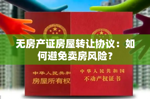 无房产证房屋转让协议：如何避免卖房风险？