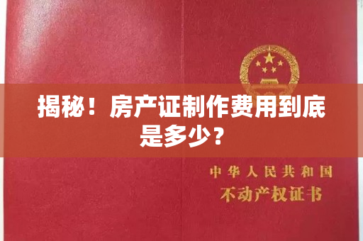 揭秘！房产证制作费用到底是多少？