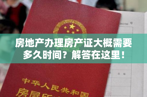 房地产办理房产证大概需要多久时间？解答在这里！