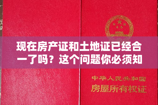 现在房产证和土地证已经合一了吗？这个问题你必须知道！