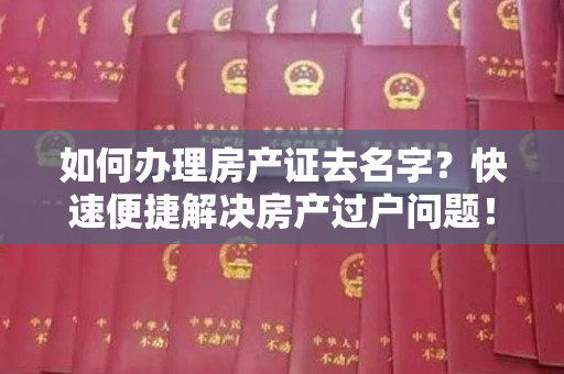 如何办理房产证去名字？快速便捷解决房产过户问题！