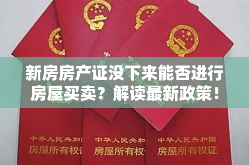 新房房产证没下来能否进行房屋买卖？解读最新政策！