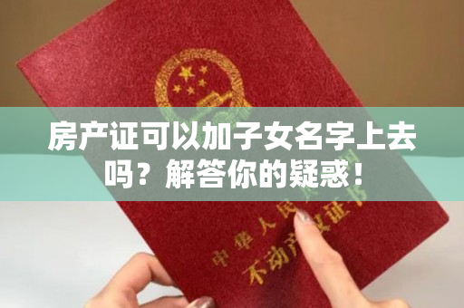 房产证可以加子女名字上去吗？解答你的疑惑！