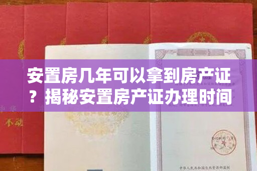 安置房几年可以拿到房产证？揭秘安置房产证办理时间！