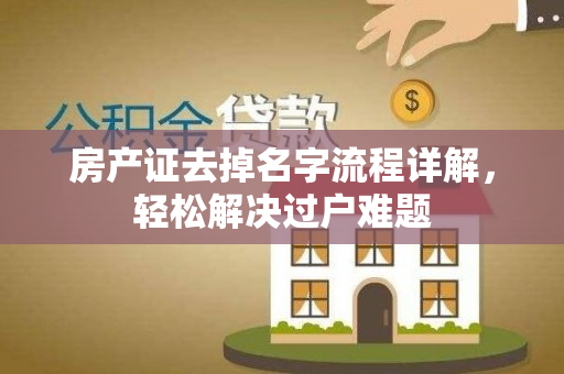 房产证去掉名字流程详解，轻松解决过户难题