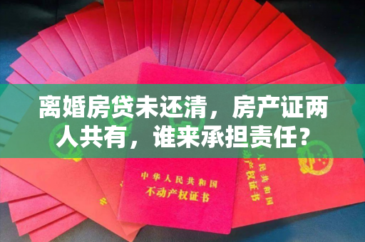 离婚房贷未还清，房产证两人共有，谁来承担责任？
