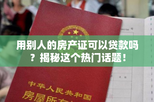 用别人的房产证可以贷款吗？揭秘这个热门话题！