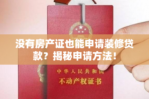 没有房产证也能申请装修贷款？揭秘申请方法！