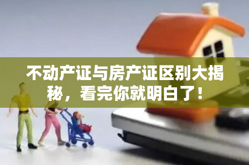 不动产证与房产证区别大揭秘，看完你就明白了！