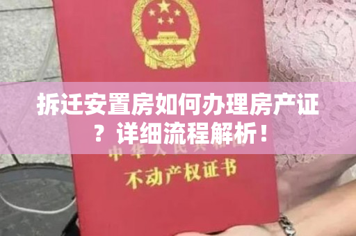 拆迁安置房如何办理房产证？详细流程解析！