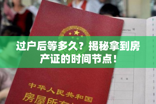 过户后等多久？揭秘拿到房产证的时间节点！