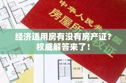 经济适用房有没有房产证？权威解答来了！