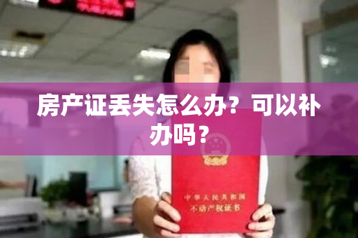 房产证丢失怎么办？可以补办吗？