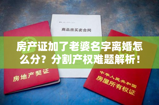 房产证加了老婆名字离婚怎么分？分割产权难题解析！