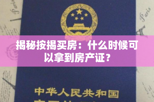 揭秘按揭买房：什么时候可以拿到房产证？
