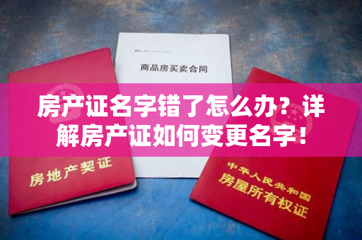 房产证名字错了怎么办？详解房产证如何变更名字！