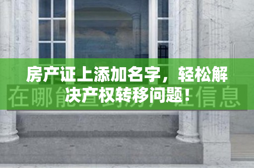 房产证上添加名字，轻松解决产权转移问题！