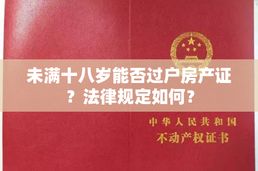 未满十八岁能否过户房产证？法律规定如何？