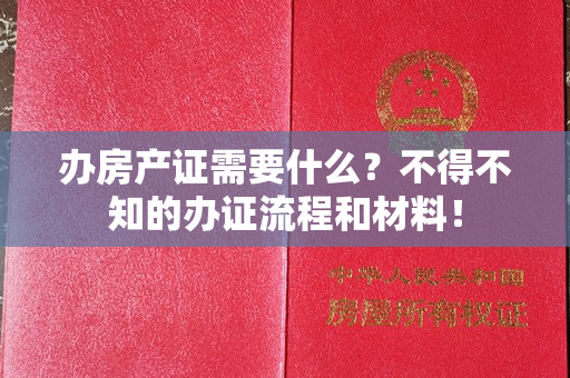 办房产证需要什么？不得不知的办证流程和材料！