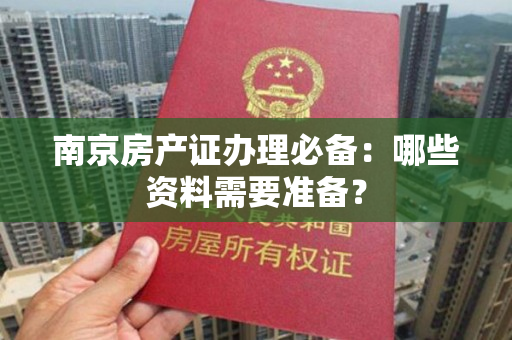 南京房产证办理必备：哪些资料需要准备？