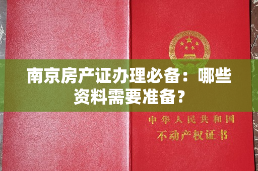 南京房产证办理必备：哪些资料需要准备？