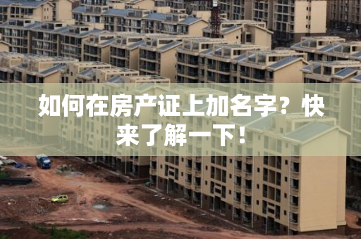 如何在房产证上加名字？快来了解一下！