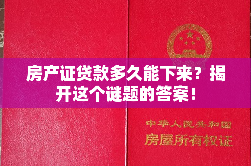 房产证贷款多久能下来？揭开这个谜题的答案！