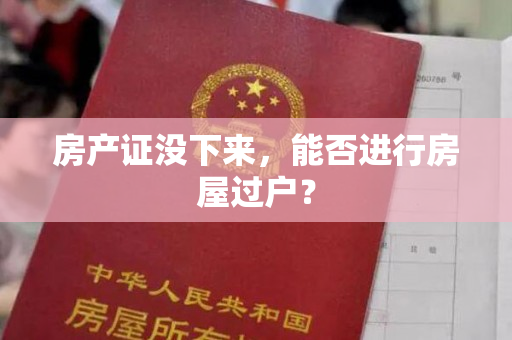房产证没下来，能否进行房屋过户？