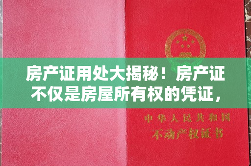 房产证用处大揭秘！房产证不仅是房屋所有权的凭证，还有这些重要用途！