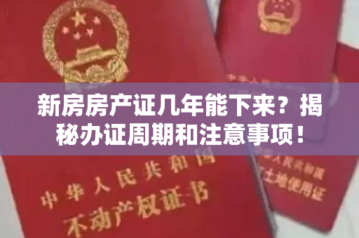 新房房产证几年能下来？揭秘办证周期和注意事项！