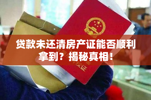 贷款未还清房产证能否顺利拿到？揭秘真相！